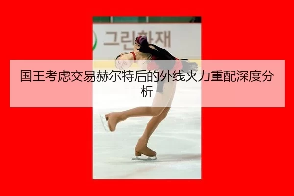 国王考虑交易赫尔特后的外线火力重配深度分析