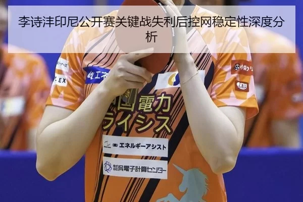 李诗沣印尼公开赛关键战失利后控网稳定性深度分析